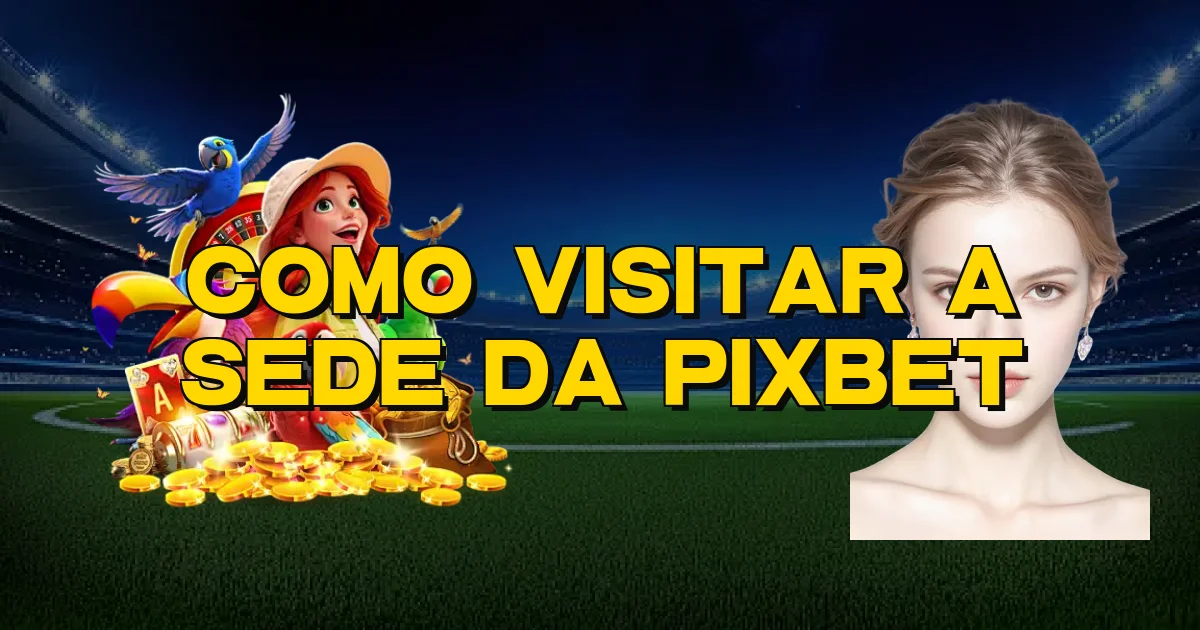 Como Visitar A Sede Da Pixbet Oficial