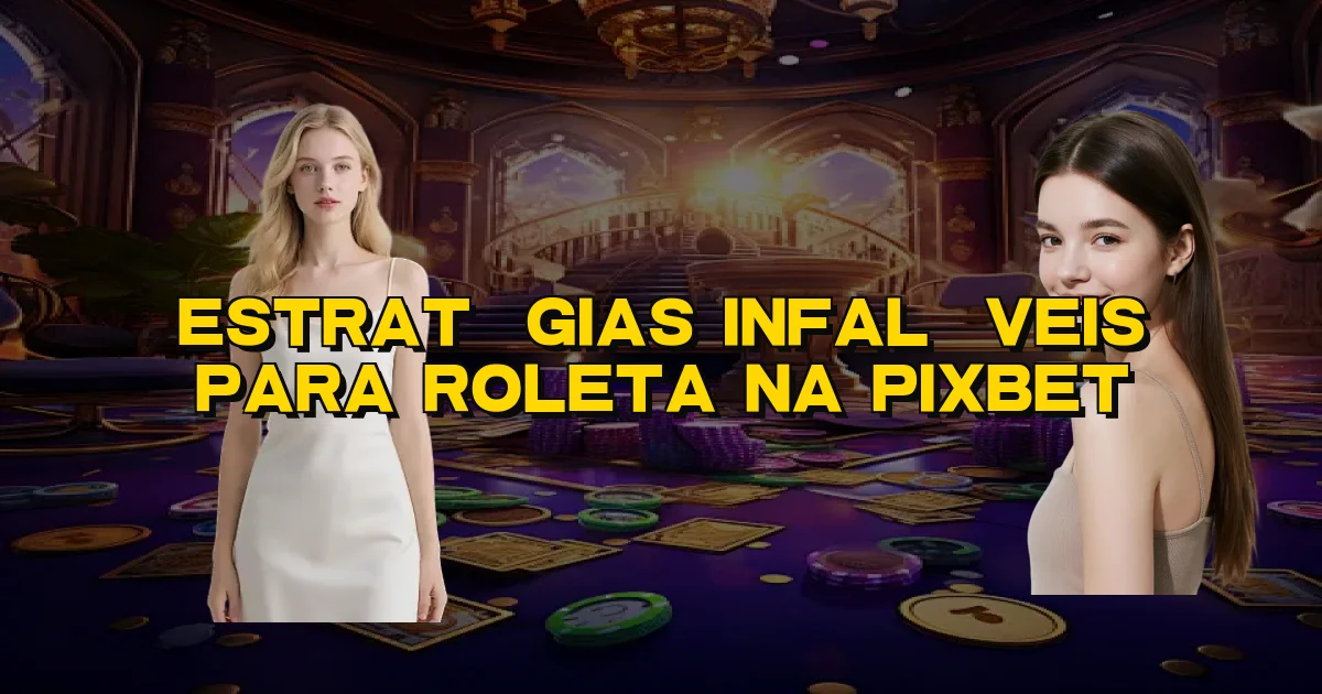 Estratégias Infalíveis Para Roleta Na Pixbet Oficial