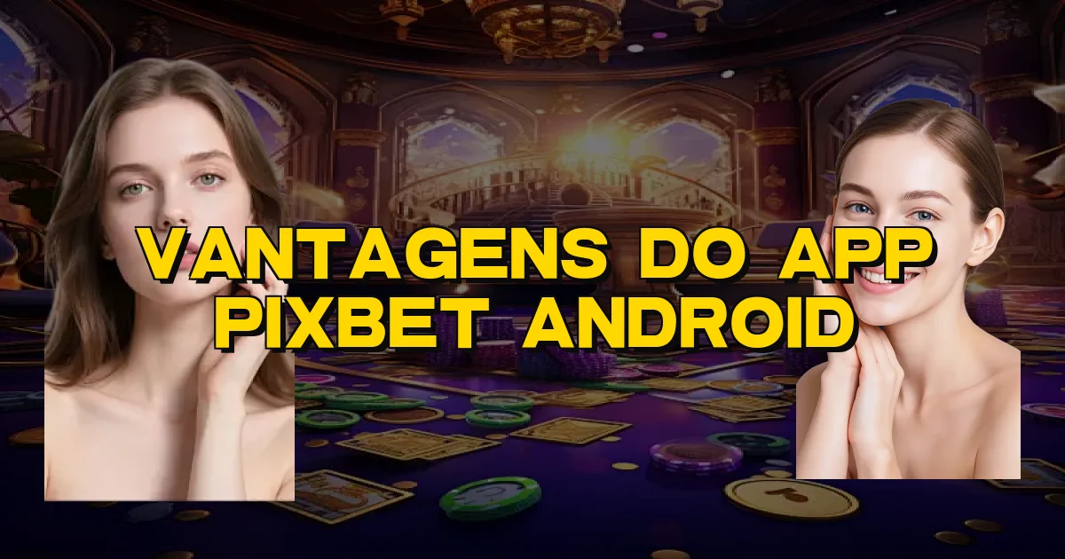 Vantagens Do App Pixbet Android Oficial